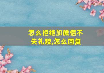 怎么拒绝加微信不失礼貌,怎么回复