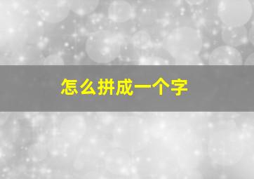 怎么拼成一个字