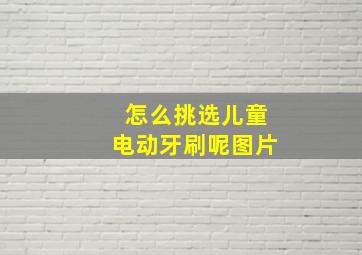 怎么挑选儿童电动牙刷呢图片