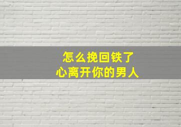 怎么挽回铁了心离开你的男人