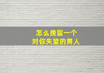 怎么挽留一个对你失望的男人