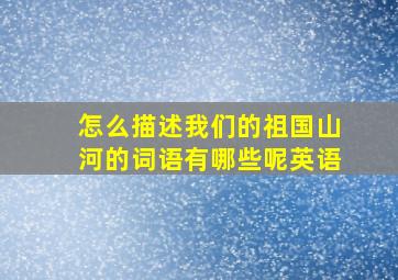 怎么描述我们的祖国山河的词语有哪些呢英语