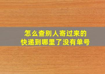 怎么查别人寄过来的快递到哪里了没有单号