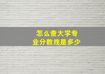 怎么查大学专业分数线是多少