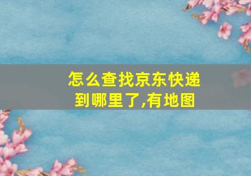 怎么查找京东快递到哪里了,有地图