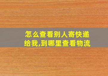 怎么查看别人寄快递给我,到哪里查看物流