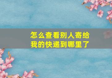 怎么查看别人寄给我的快递到哪里了