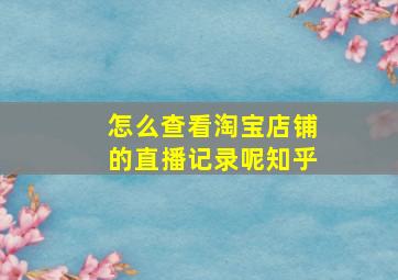 怎么查看淘宝店铺的直播记录呢知乎