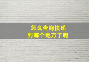 怎么查询快递到哪个地方了呢