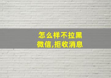 怎么样不拉黑微信,拒收消息