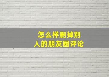 怎么样删掉别人的朋友圈评论