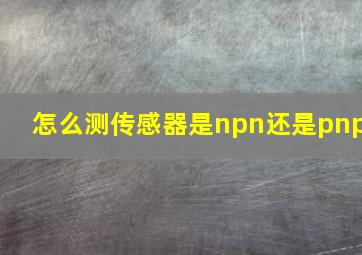 怎么测传感器是npn还是pnp