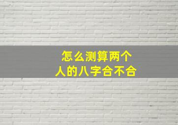 怎么测算两个人的八字合不合