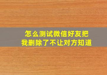 怎么测试微信好友把我删除了不让对方知道