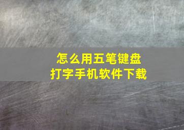 怎么用五笔键盘打字手机软件下载