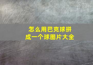 怎么用巴克球拼成一个球图片大全