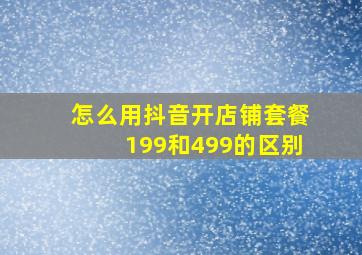 怎么用抖音开店铺套餐199和499的区别