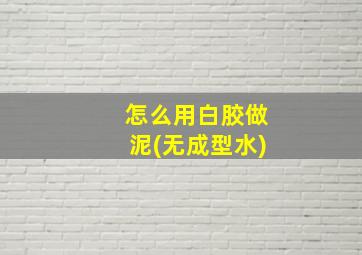 怎么用白胶做泥(无成型水)