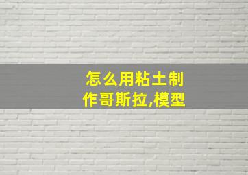 怎么用粘土制作哥斯拉,模型