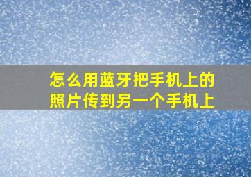 怎么用蓝牙把手机上的照片传到另一个手机上