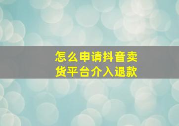 怎么申请抖音卖货平台介入退款