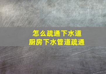 怎么疏通下水道厨房下水管道疏通