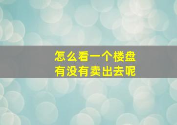 怎么看一个楼盘有没有卖出去呢