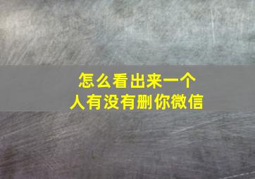 怎么看出来一个人有没有删你微信