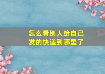 怎么看别人给自己发的快递到哪里了