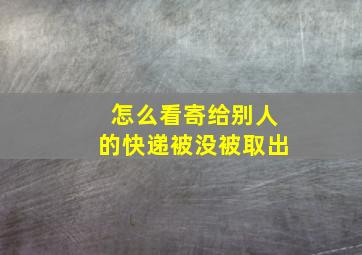 怎么看寄给别人的快递被没被取出