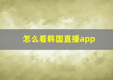 怎么看韩国直播app