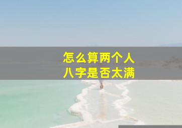 怎么算两个人八字是否太满