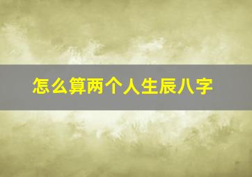 怎么算两个人生辰八字