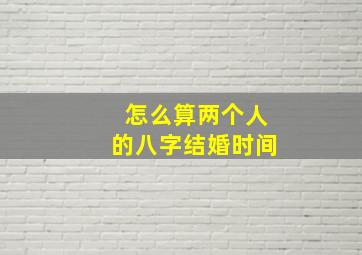 怎么算两个人的八字结婚时间