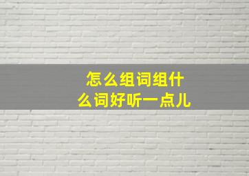 怎么组词组什么词好听一点儿