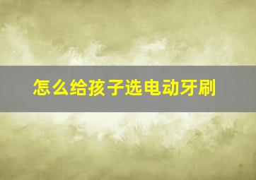 怎么给孩子选电动牙刷