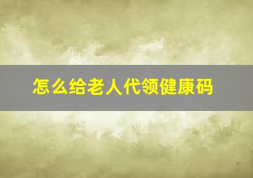 怎么给老人代领健康码