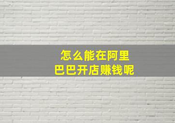 怎么能在阿里巴巴开店赚钱呢