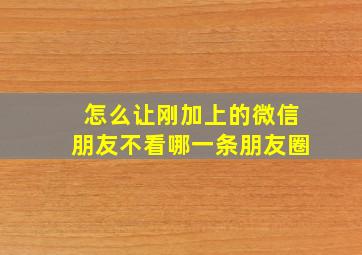 怎么让刚加上的微信朋友不看哪一条朋友圈