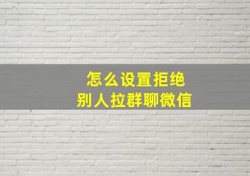 怎么设置拒绝别人拉群聊微信