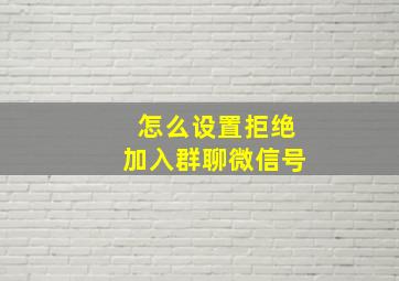 怎么设置拒绝加入群聊微信号