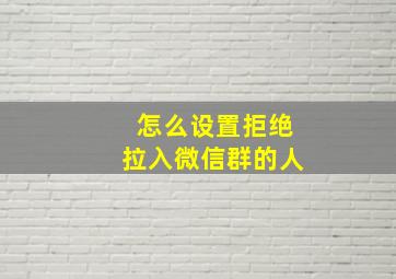 怎么设置拒绝拉入微信群的人