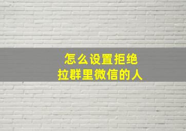 怎么设置拒绝拉群里微信的人