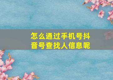 怎么通过手机号抖音号查找人信息呢