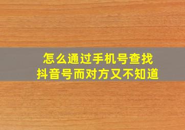 怎么通过手机号查找抖音号而对方又不知道