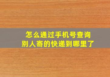 怎么通过手机号查询别人寄的快递到哪里了