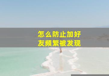 怎么防止加好友频繁被发现