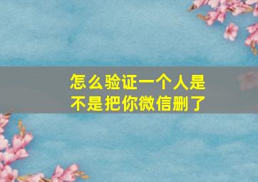 怎么验证一个人是不是把你微信删了