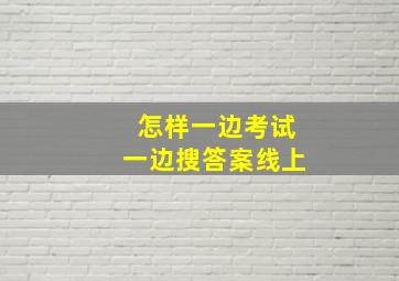 怎样一边考试一边搜答案线上