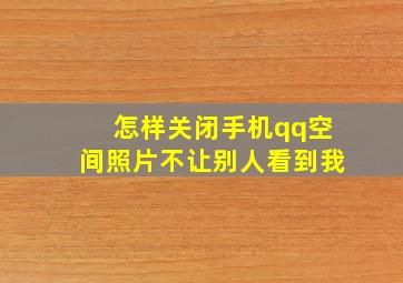 怎样关闭手机qq空间照片不让别人看到我